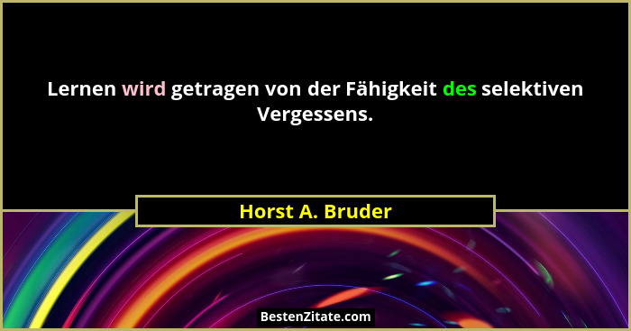 Lernen wird getragen von der Fähigkeit des selektiven Vergessens.... - Horst A. Bruder