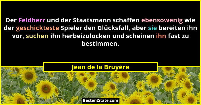 Der Feldherr und der Staatsmann schaffen ebensowenig wie der geschickteste Spieler den Glücksfall, aber sie bereiten ihn vor, suc... - Jean de la Bruyère
