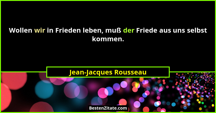 Wollen wir in Frieden leben, muß der Friede aus uns selbst kommen.... - Jean-Jacques Rousseau
