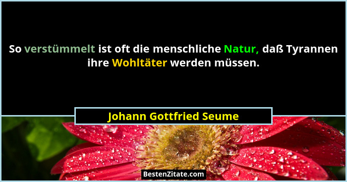 So verstümmelt ist oft die menschliche Natur, daß Tyrannen ihre Wohltäter werden müssen.... - Johann Gottfried Seume