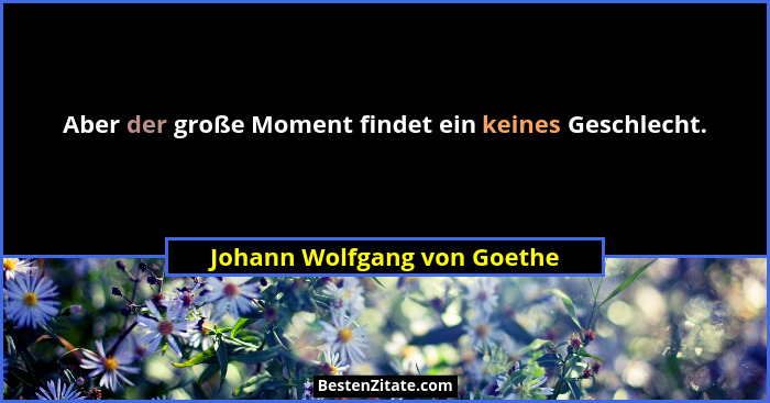 Aber der große Moment findet ein keines Geschlecht.... - Johann Wolfgang von Goethe