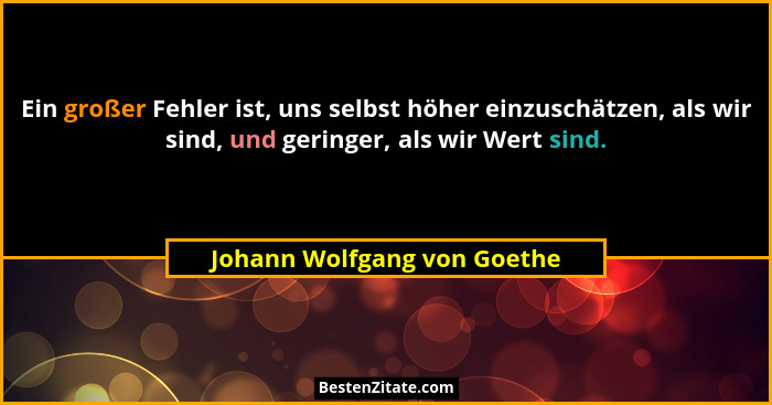 Ein großer Fehler ist, uns selbst höher einzuschätzen, als wir sind, und geringer, als wir Wert sind.... - Johann Wolfgang von Goethe
