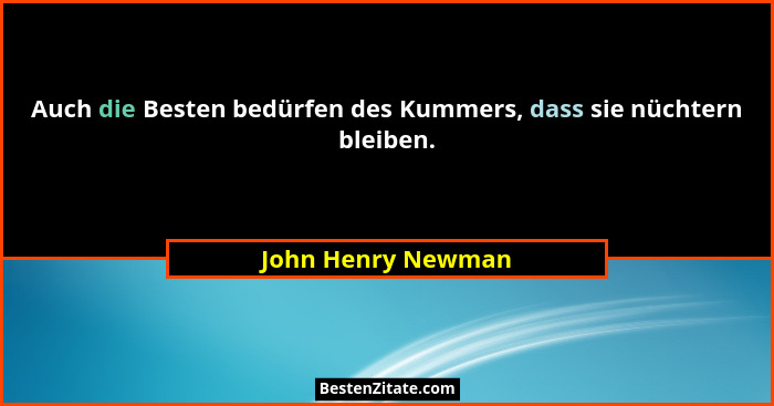 Auch die Besten bedürfen des Kummers, dass sie nüchtern bleiben.... - John Henry Newman
