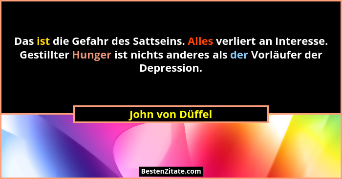 Das ist die Gefahr des Sattseins. Alles verliert an Interesse. Gestillter Hunger ist nichts anderes als der Vorläufer der Depression... - John von Düffel