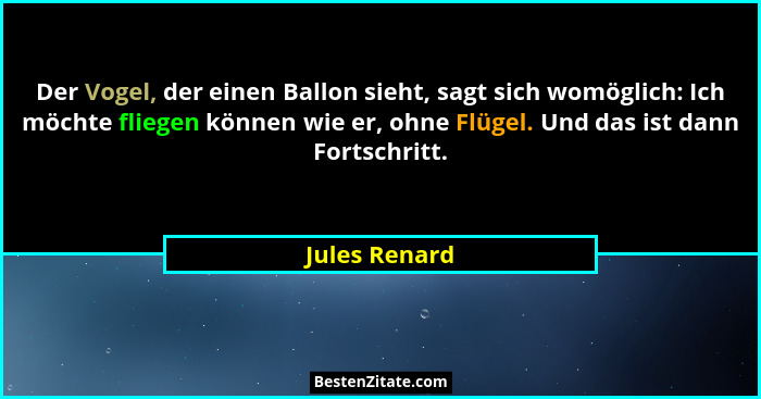 Der Vogel, der einen Ballon sieht, sagt sich womöglich: Ich möchte fliegen können wie er, ohne Flügel. Und das ist dann Fortschritt.... - Jules Renard