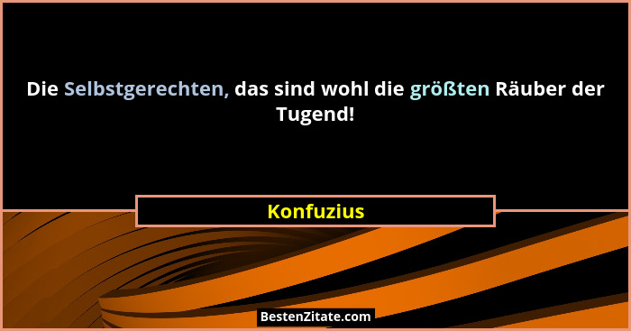 Die Selbstgerechten, das sind wohl die größten Räuber der Tugend!... - Konfuzius