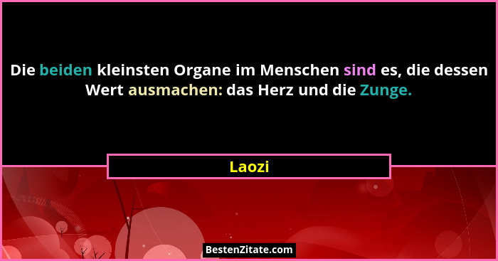 Die beiden kleinsten Organe im Menschen sind es, die dessen Wert ausmachen: das Herz und die Zunge.... - Laozi