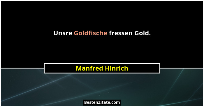 Unsre Goldfische fressen Gold.... - Manfred Hinrich