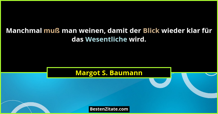 Manchmal muß man weinen, damit der Blick wieder klar für das Wesentliche wird.... - Margot S. Baumann