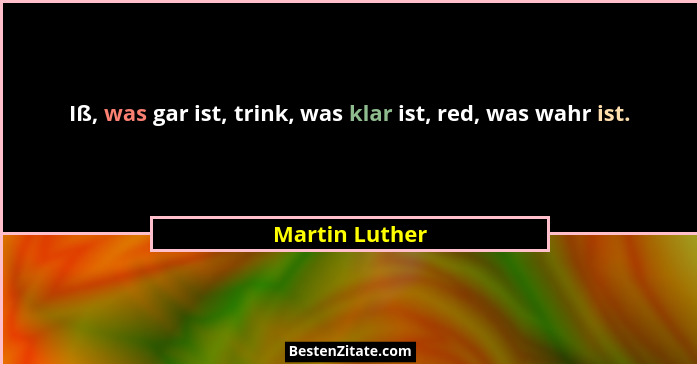 Iß, was gar ist, trink, was klar ist, red, was wahr ist.... - Martin Luther