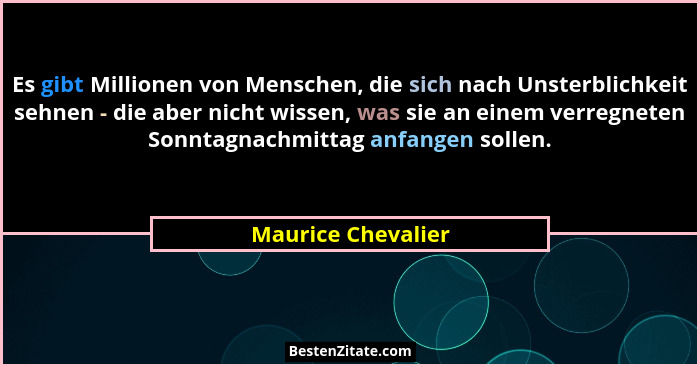 Es gibt Millionen von Menschen, die sich nach Unsterblichkeit sehnen - die aber nicht wissen, was sie an einem verregneten Sonntag... - Maurice Chevalier