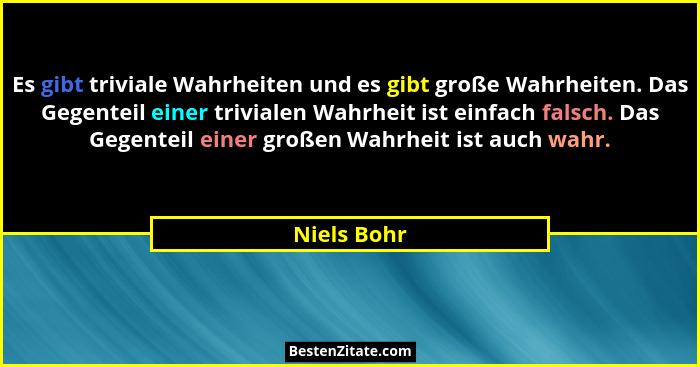 Es gibt triviale Wahrheiten und es gibt große Wahrheiten. Das Gegenteil einer trivialen Wahrheit ist einfach falsch. Das Gegenteil einer... - Niels Bohr