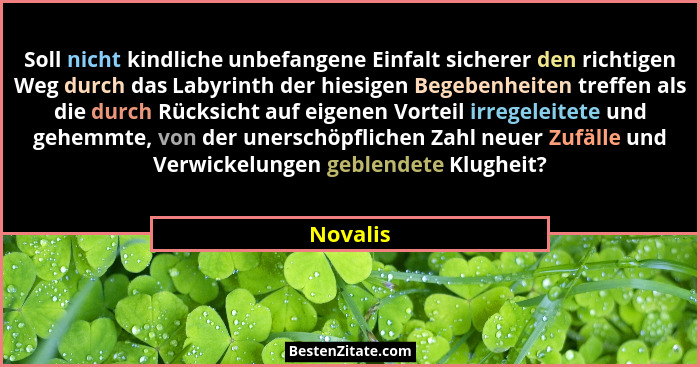 Soll nicht kindliche unbefangene Einfalt sicherer den richtigen Weg durch das Labyrinth der hiesigen Begebenheiten treffen als die durch Rüc... - Novalis