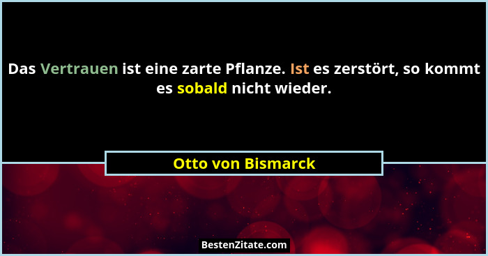 Das Vertrauen ist eine zarte Pflanze. Ist es zerstört, so kommt es sobald nicht wieder.... - Otto von Bismarck
