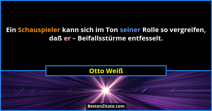 Ein Schauspieler kann sich im Ton seiner Rolle so vergreifen, daß er – Beifallsstürme entfesselt.... - Otto Weiß