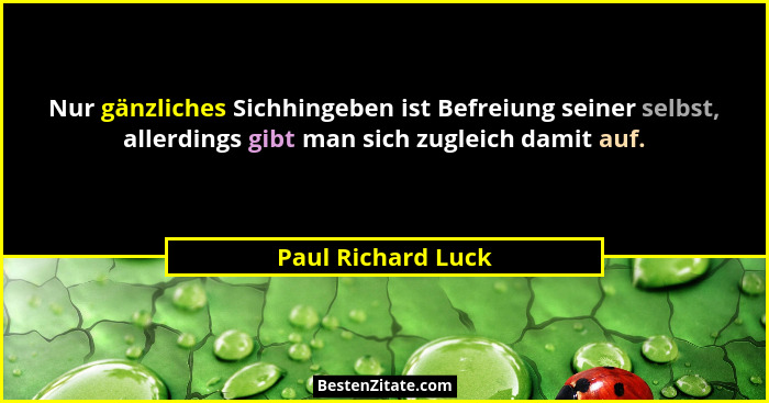 Nur gänzliches Sichhingeben ist Befreiung seiner selbst, allerdings gibt man sich zugleich damit auf.... - Paul Richard Luck