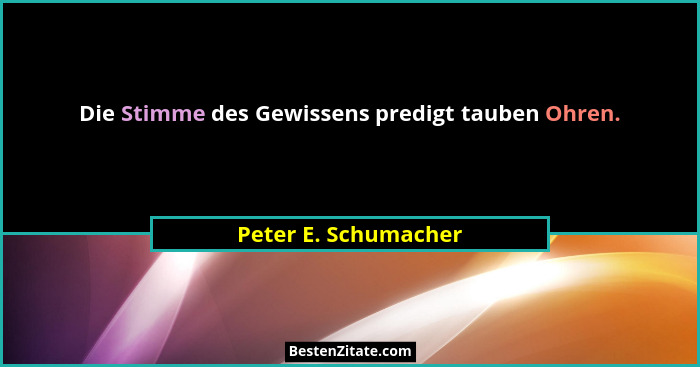 Die Stimme des Gewissens predigt tauben Ohren.... - Peter E. Schumacher