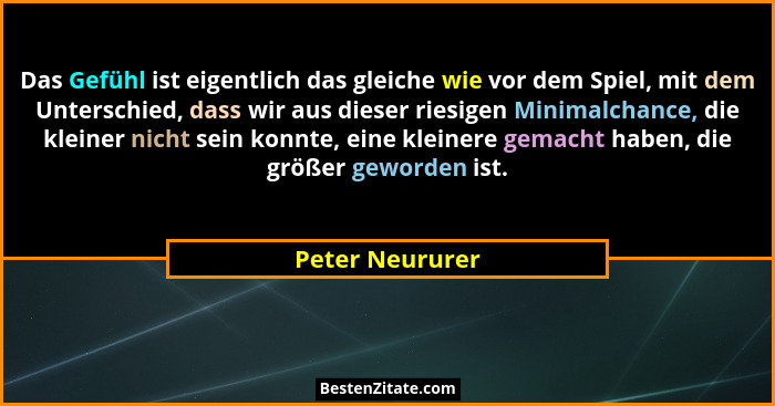 Das Gefühl ist eigentlich das gleiche wie vor dem Spiel, mit dem Unterschied, dass wir aus dieser riesigen Minimalchance, die kleiner... - Peter Neururer