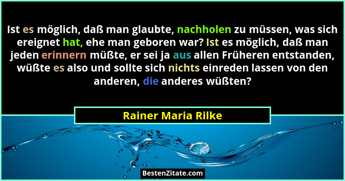Ist es möglich, daß man glaubte, nachholen zu müssen, was sich ereignet hat, ehe man geboren war? Ist es möglich, daß man jeden e... - Rainer Maria Rilke