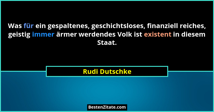 Was für ein gespaltenes, geschichtsloses, finanziell reiches, geistig immer ärmer werdendes Volk ist existent in diesem Staat.... - Rudi Dutschke