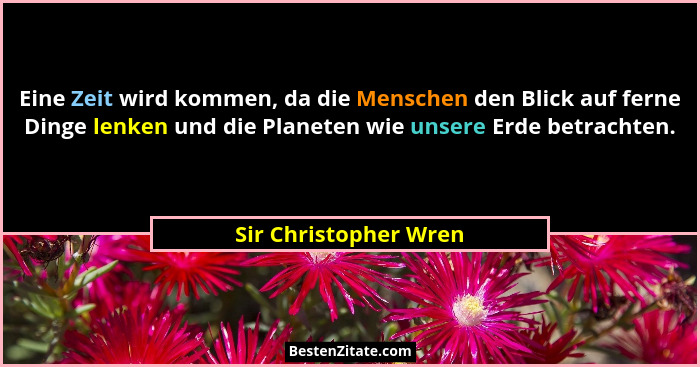 Eine Zeit wird kommen, da die Menschen den Blick auf ferne Dinge lenken und die Planeten wie unsere Erde betrachten.... - Sir Christopher Wren