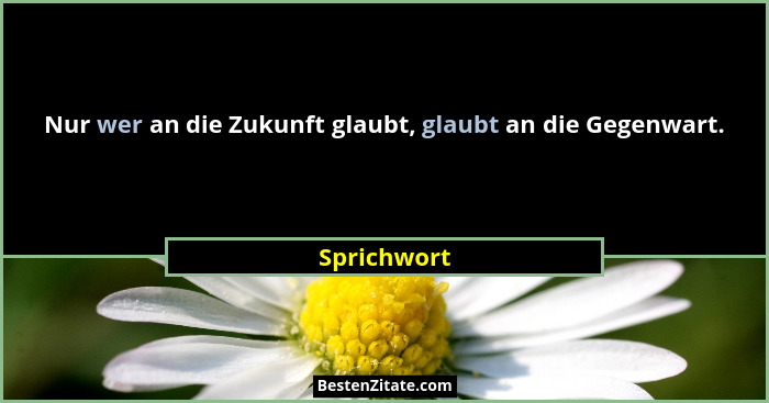 Nur wer an die Zukunft glaubt, glaubt an die Gegenwart.... - Sprichwort