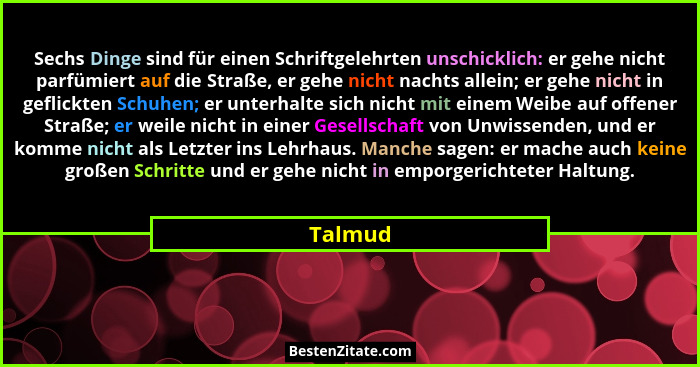 Sechs Dinge sind für einen Schriftgelehrten unschicklich: er gehe nicht parfümiert auf die Straße, er gehe nicht nachts allein; er gehe nicht... - Talmud