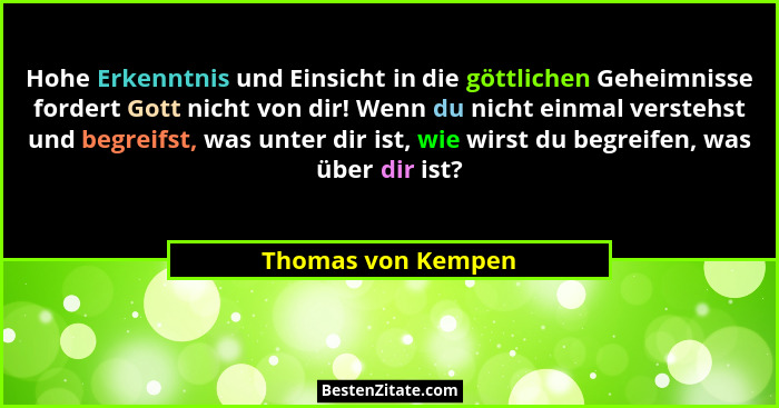 Hohe Erkenntnis und Einsicht in die göttlichen Geheimnisse fordert Gott nicht von dir! Wenn du nicht einmal verstehst und begreifs... - Thomas von Kempen