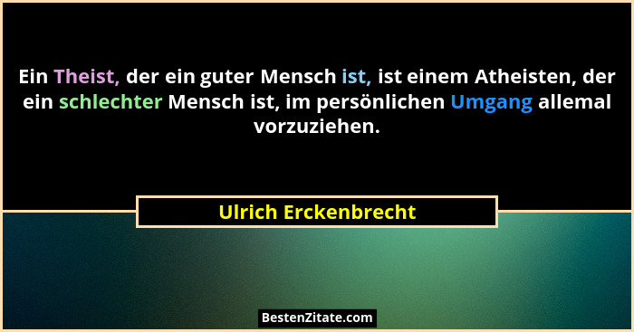 Ein Theist, der ein guter Mensch ist, ist einem Atheisten, der ein schlechter Mensch ist, im persönlichen Umgang allemal vorzuzi... - Ulrich Erckenbrecht