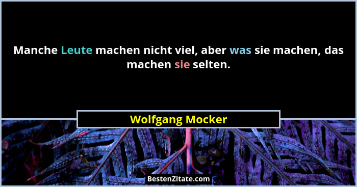 Manche Leute machen nicht viel, aber was sie machen, das machen sie selten.... - Wolfgang Mocker