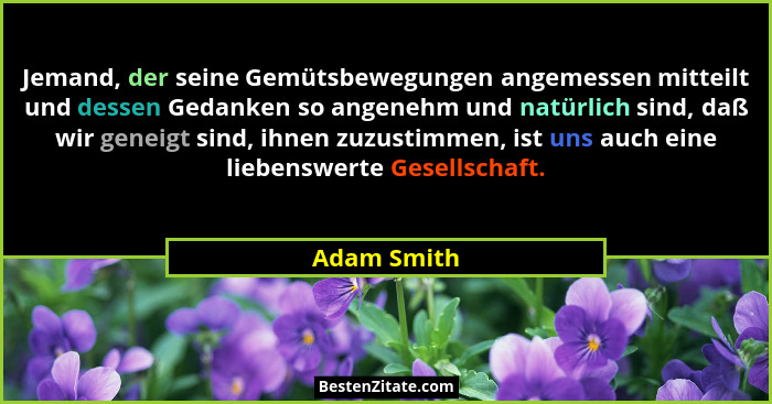 Jemand, der seine Gemütsbewegungen angemessen mitteilt und dessen Gedanken so angenehm und natürlich sind, daß wir geneigt sind, ihnen zu... - Adam Smith