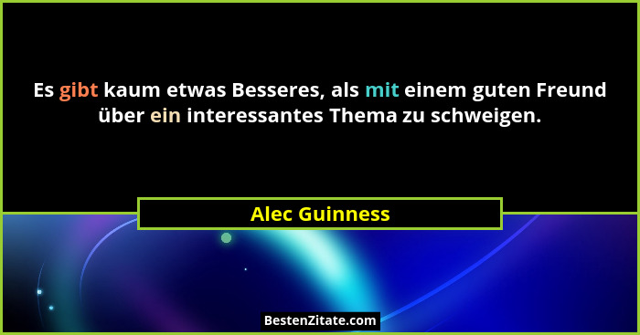 Es gibt kaum etwas Besseres, als mit einem guten Freund über ein interessantes Thema zu schweigen.... - Alec Guinness
