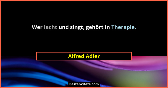 Wer lacht und singt, gehört in Therapie.... - Alfred Adler