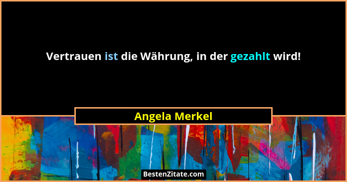 Vertrauen ist die Währung, in der gezahlt wird!... - Angela Merkel