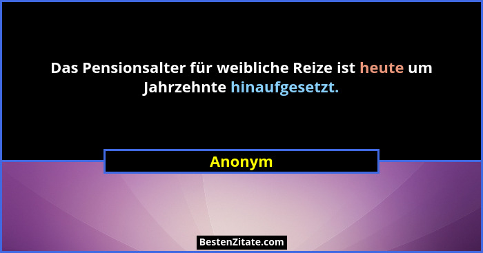Das Pensionsalter für weibliche Reize ist heute um Jahrzehnte hinaufgesetzt.... - Anonym
