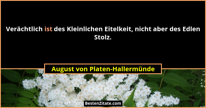 Verächtlich ist des Kleinlichen Eitelkeit, nicht aber des Edlen Stolz.... - August von Platen-Hallermünde