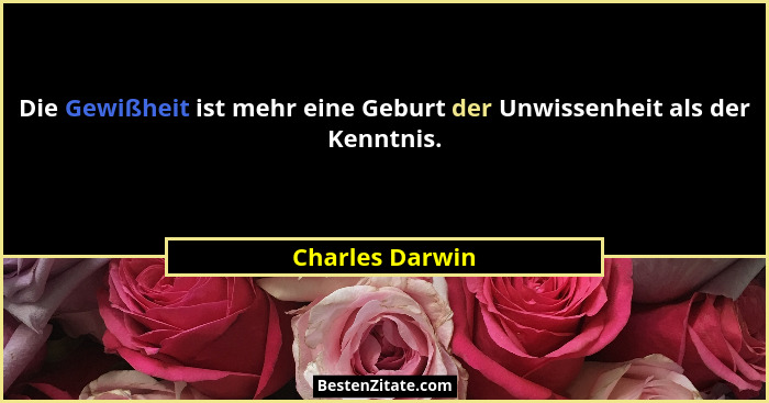 Die Gewißheit ist mehr eine Geburt der Unwissenheit als der Kenntnis.... - Charles Darwin
