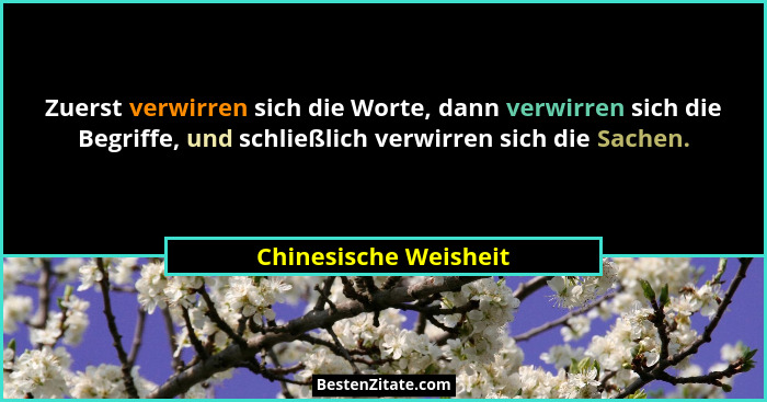 Zuerst verwirren sich die Worte, dann verwirren sich die Begriffe, und schließlich verwirren sich die Sachen.... - Chinesische Weisheit