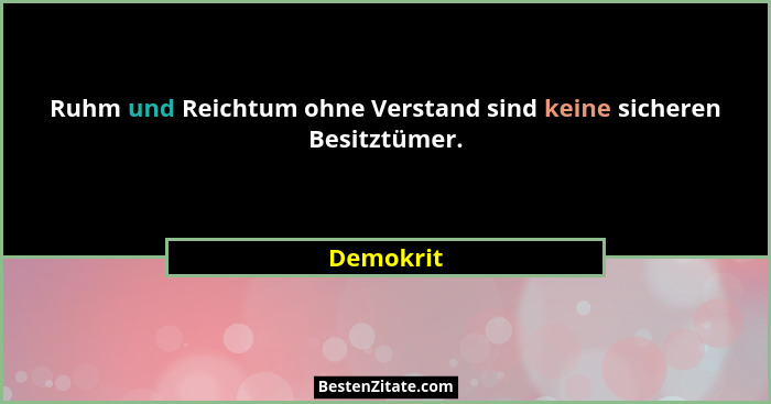 Ruhm und Reichtum ohne Verstand sind keine sicheren Besitztümer.... - Demokrit