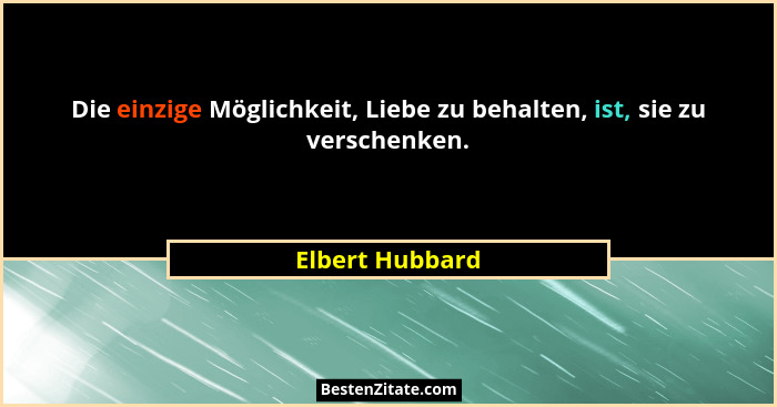 Die einzige Möglichkeit, Liebe zu behalten, ist, sie zu verschenken.... - Elbert Hubbard