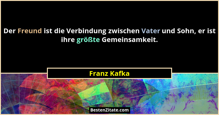 Der Freund ist die Verbindung zwischen Vater und Sohn, er ist ihre größte Gemeinsamkeit.... - Franz Kafka