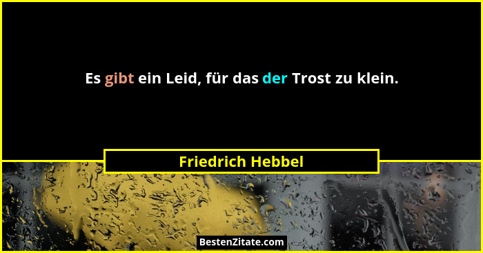 Es gibt ein Leid, für das der Trost zu klein.... - Friedrich Hebbel