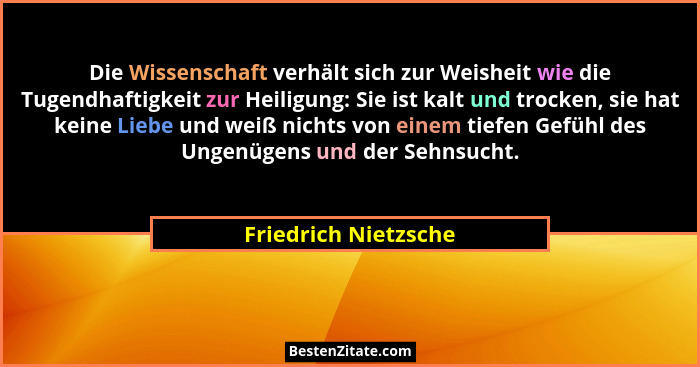 Die Wissenschaft verhält sich zur Weisheit wie die Tugendhaftigkeit zur Heiligung: Sie ist kalt und trocken, sie hat keine Liebe... - Friedrich Nietzsche