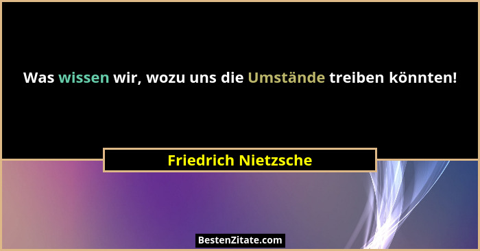 Was wissen wir, wozu uns die Umstände treiben könnten!... - Friedrich Nietzsche