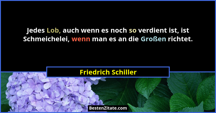 Jedes Lob, auch wenn es noch so verdient ist, ist Schmeichelei, wenn man es an die Großen richtet.... - Friedrich Schiller