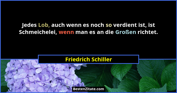 Jedes Lob, auch wenn es noch so verdient ist, ist Schmeichelei, wenn man es an die Großen richtet.... - Friedrich Schiller