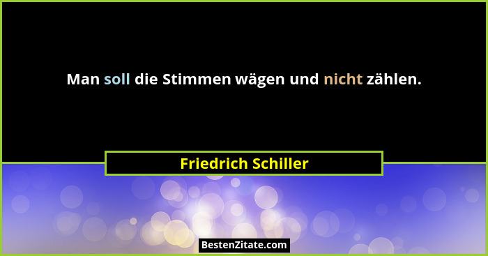 Man soll die Stimmen wägen und nicht zählen.... - Friedrich Schiller
