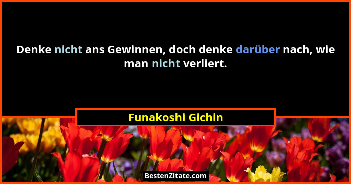 Denke nicht ans Gewinnen, doch denke darüber nach, wie man nicht verliert.... - Funakoshi Gichin