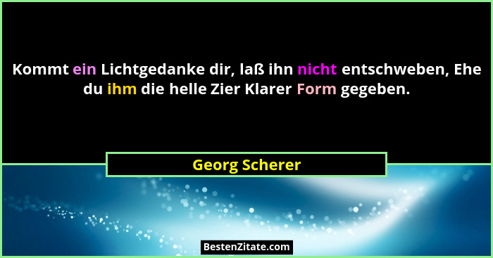Kommt ein Lichtgedanke dir, laß ihn nicht entschweben, Ehe du ihm die helle Zier Klarer Form gegeben.... - Georg Scherer