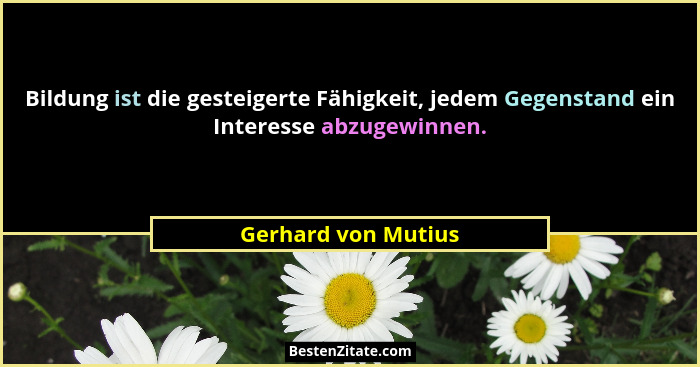 Bildung ist die gesteigerte Fähigkeit, jedem Gegenstand ein Interesse abzugewinnen.... - Gerhard von Mutius